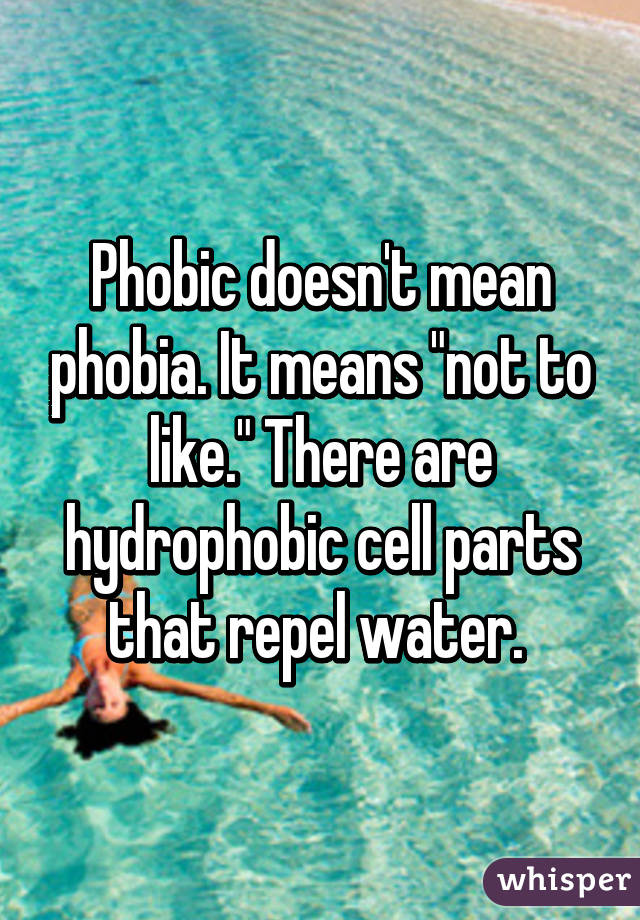 Phobic doesn't mean phobia. It means "not to like." There are hydrophobic cell parts that repel water. 