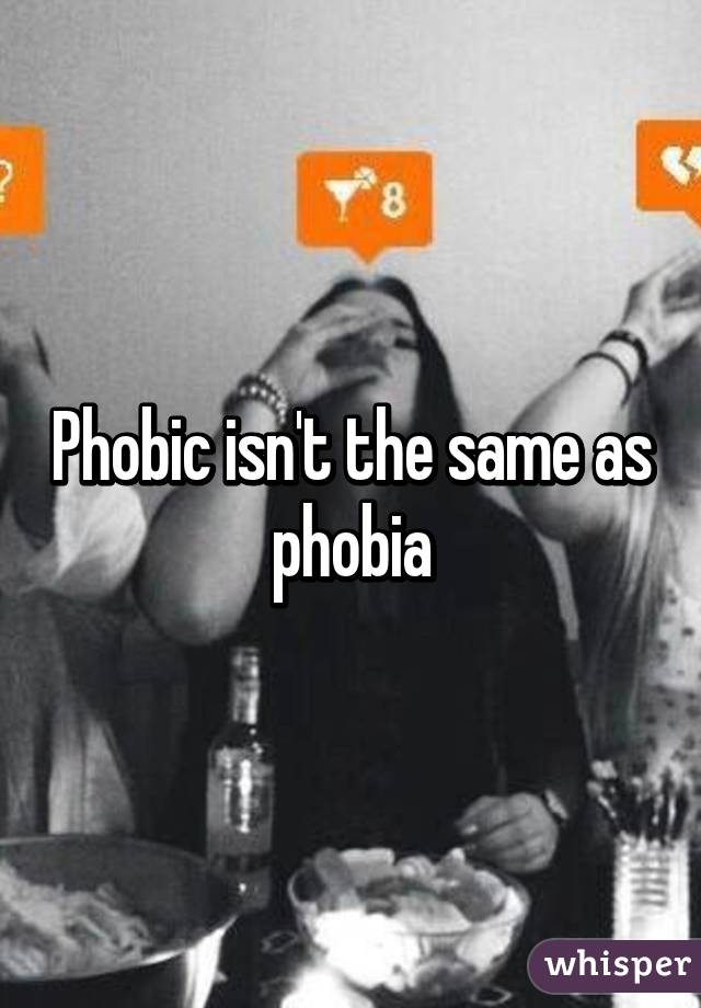 Phobic isn't the same as phobia
