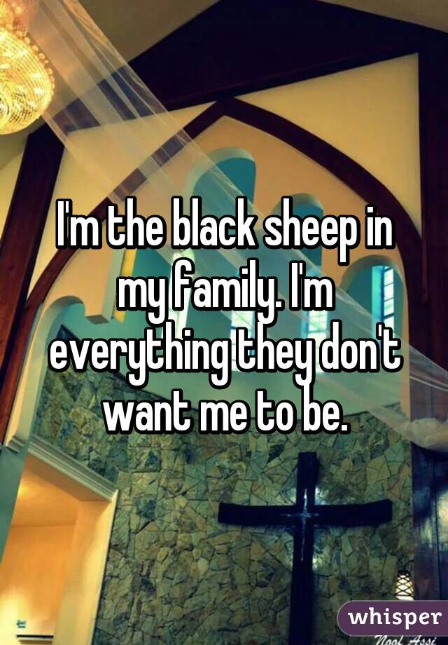 I'm the black sheep in my family. I'm everything they don't want me to be.