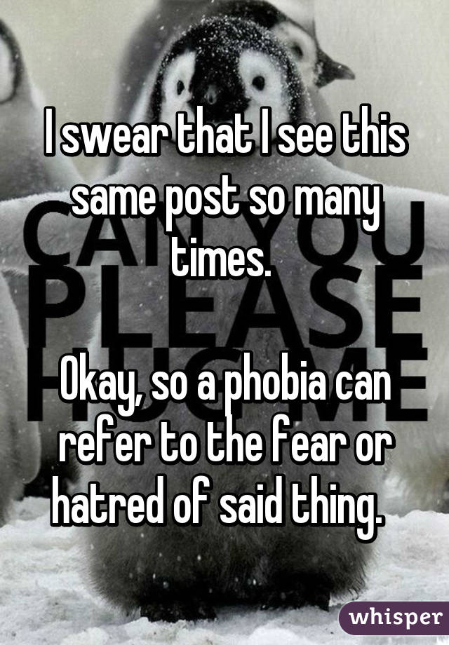 I swear that I see this same post so many times. 

Okay, so a phobia can refer to the fear or hatred of said thing.  