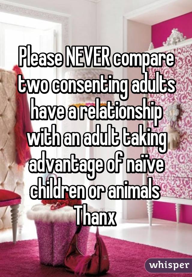 Please NEVER compare two consenting adults have a relationship with an adult taking advantage of naïve children or animals 
Thanx 