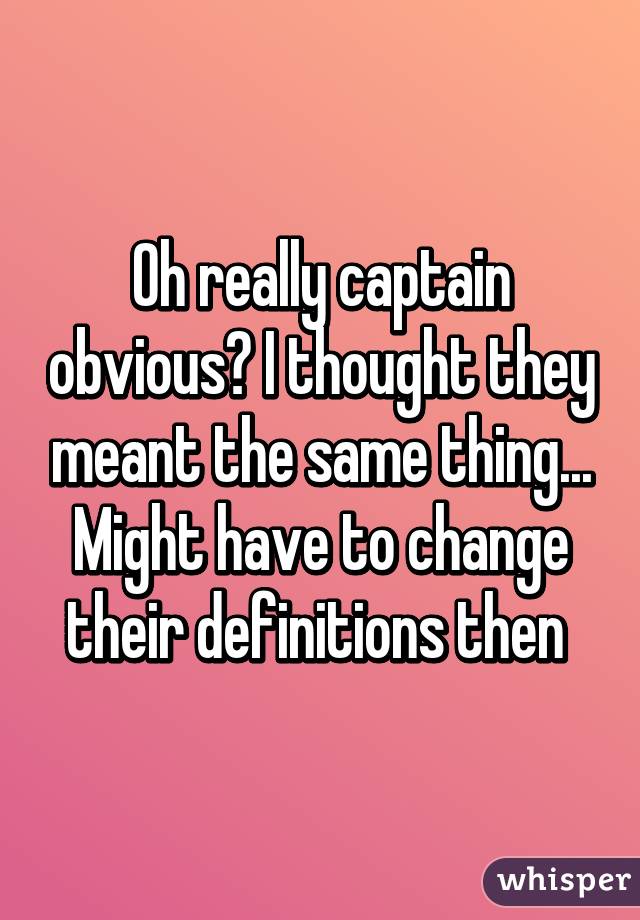 Oh really captain obvious? I thought they meant the same thing... Might have to change their definitions then 