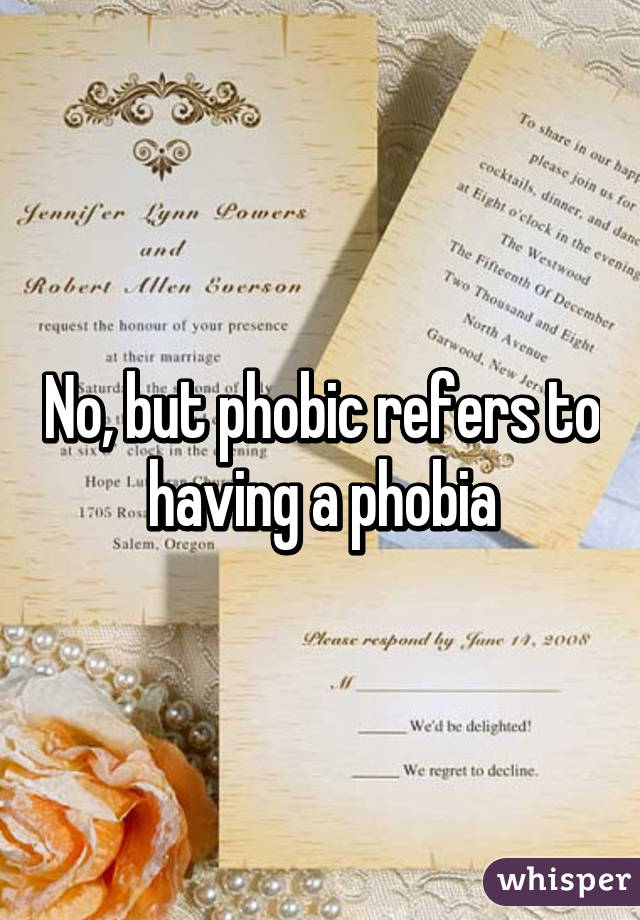 No, but phobic refers to having a phobia