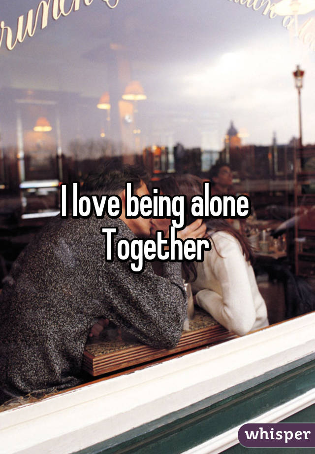 I love being alone 
Together 