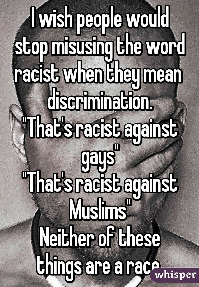 I wish people would stop misusing the word racist when they mean  discrimination.
"That's racist against gays"
"That's racist against Muslims"
Neither of these things are a race.