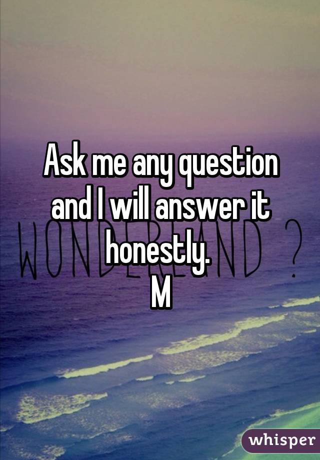Ask me any question and I will answer it honestly. 
M