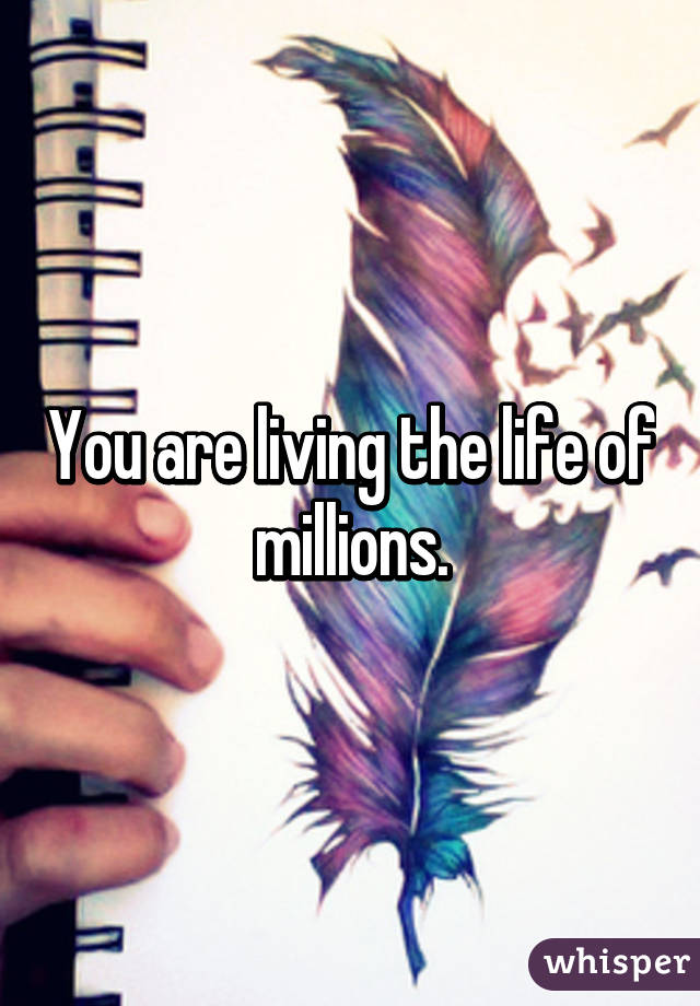 You are living the life of millions.