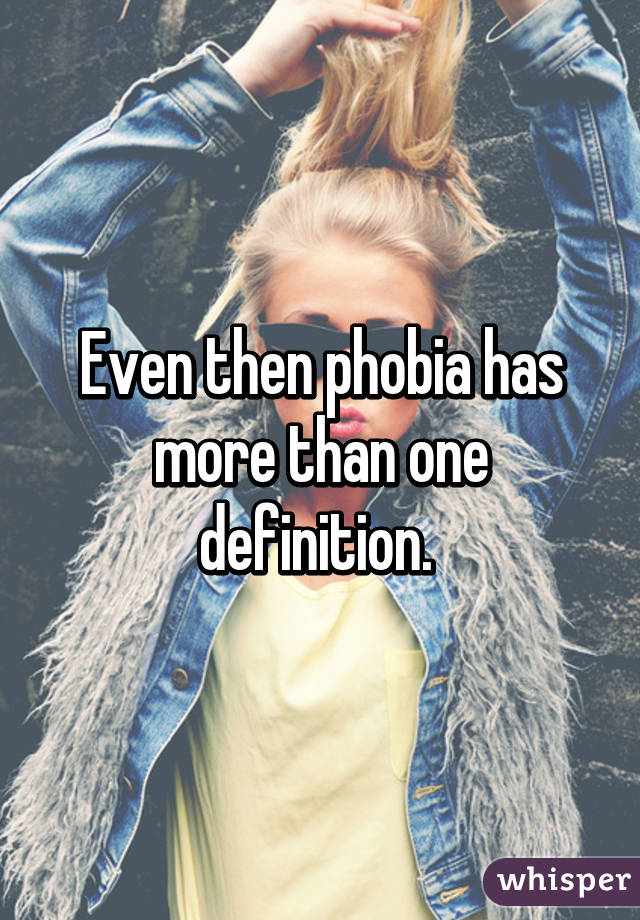 Even then phobia has more than one definition. 