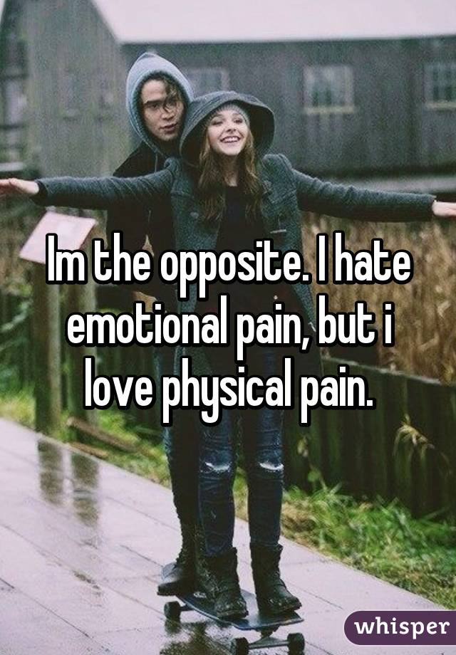 Im the opposite. I hate emotional pain, but i love physical pain.