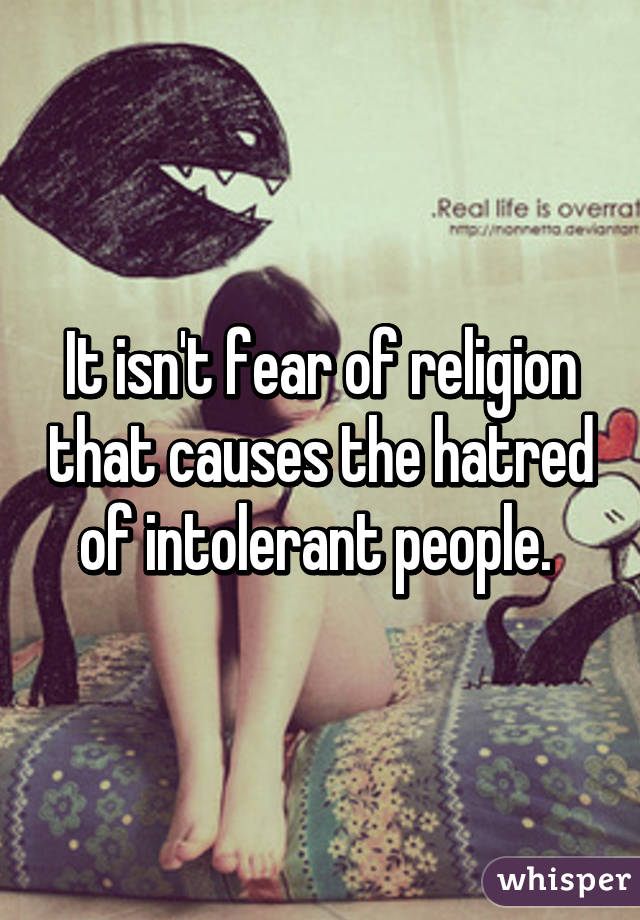 It isn't fear of religion that causes the hatred of intolerant people. 
