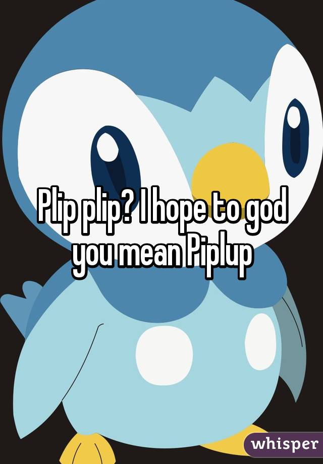 Plip plip? I hope to god you mean Piplup