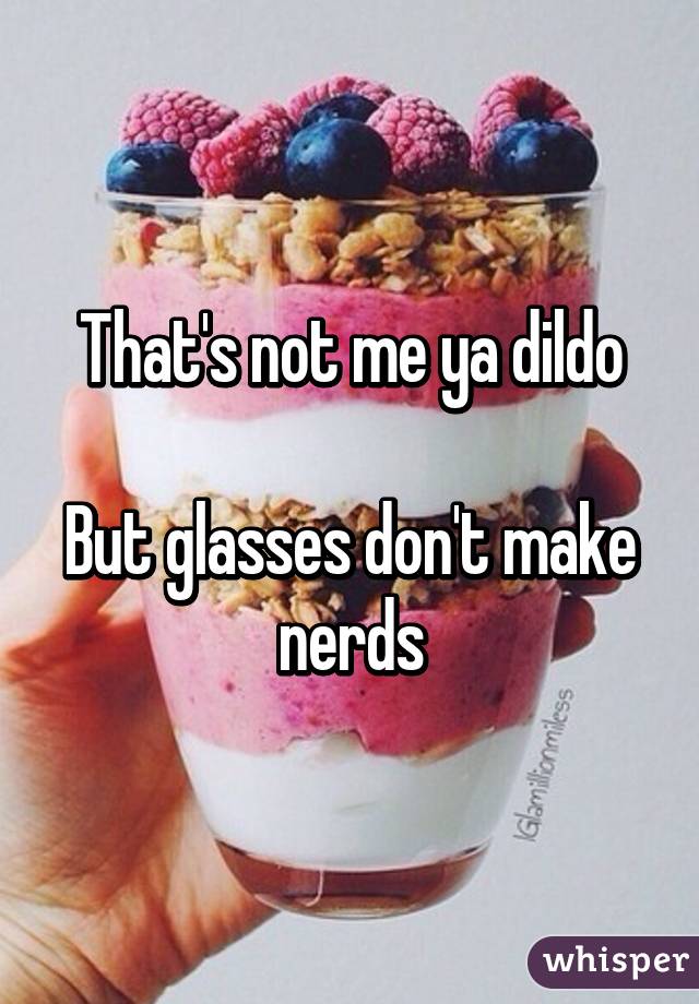 That's not me ya dildo

But glasses don't make nerds