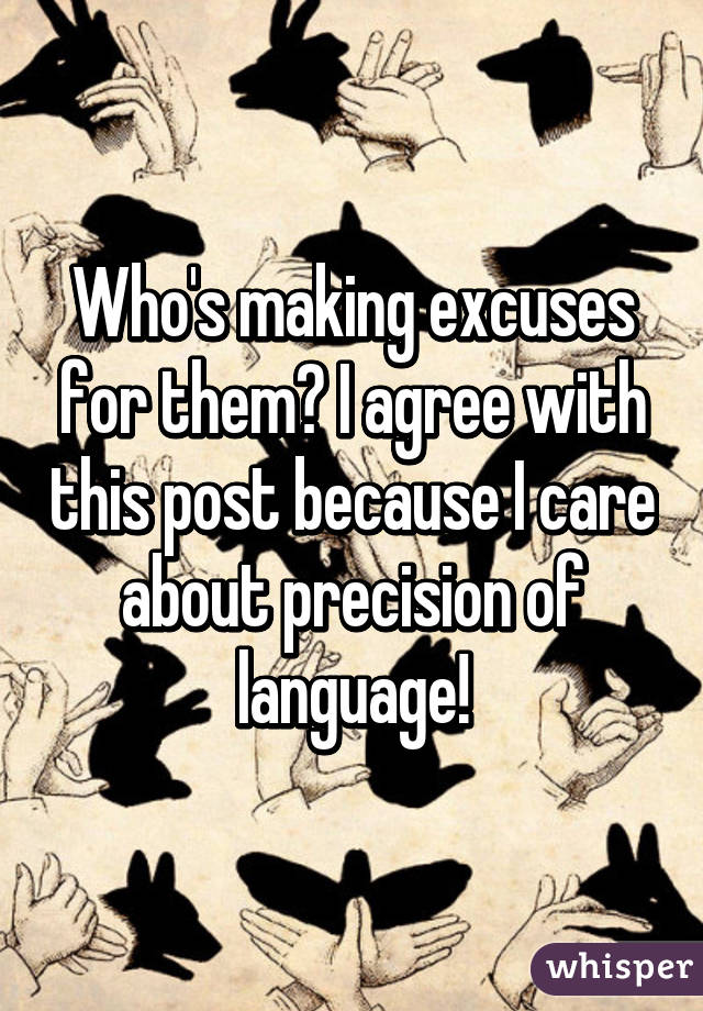 Who's making excuses for them? I agree with this post because I care about precision of language!