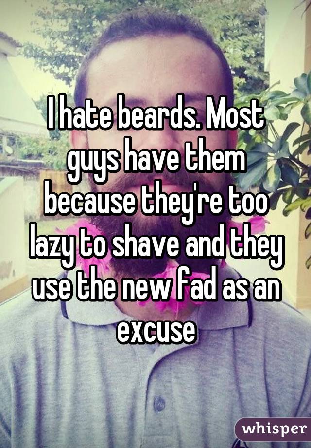 I hate beards. Most guys have them because they're too lazy to shave and they use the new fad as an excuse