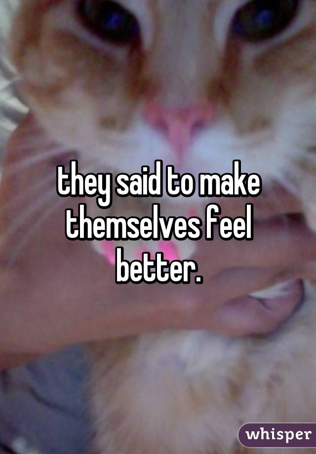 they said to make themselves feel better.