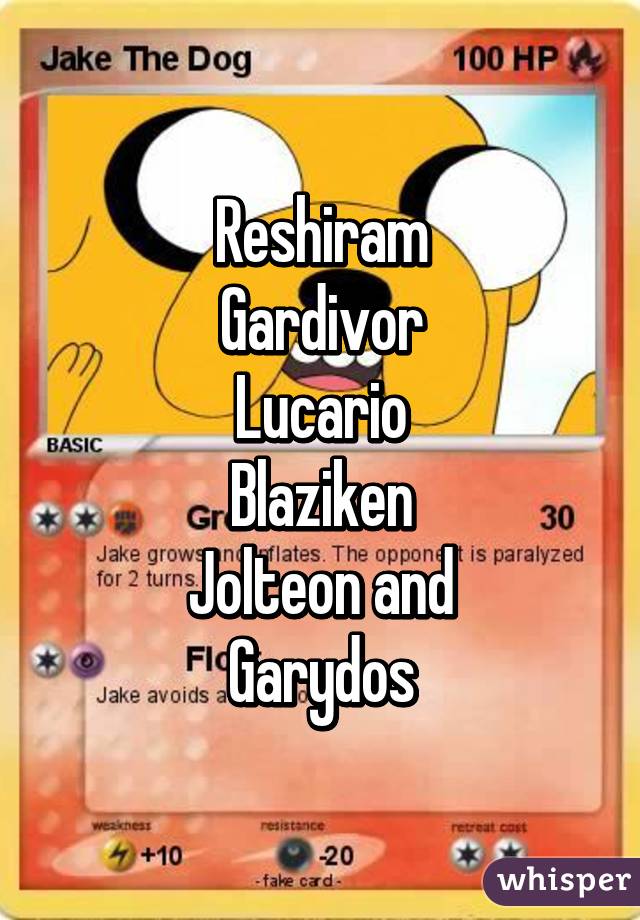 Reshiram
Gardivor
Lucario
Blaziken
Jolteon and
Garydos