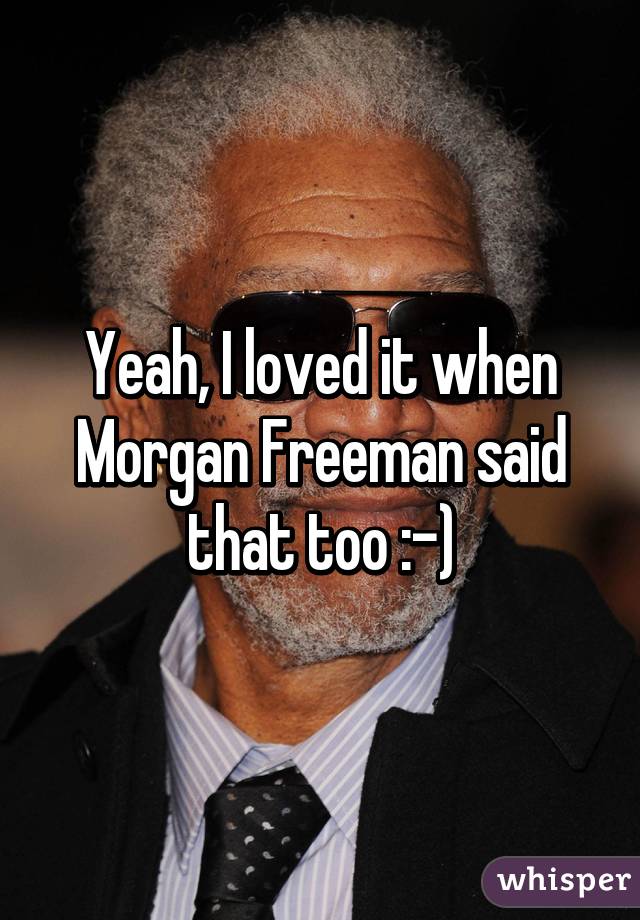 Yeah, I loved it when Morgan Freeman said that too :-)