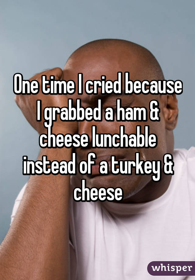 One time I cried because I grabbed a ham & cheese lunchable instead of a turkey & cheese