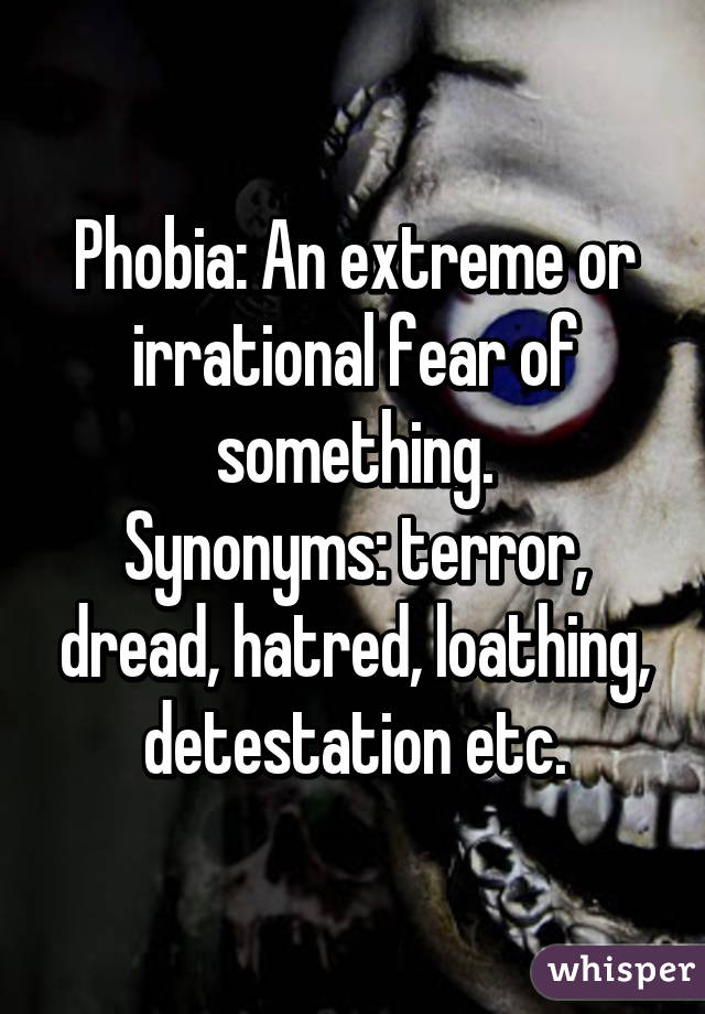 Phobia: An extreme or irrational fear of something.
Synonyms: terror, dread, hatred, loathing, detestation etc.