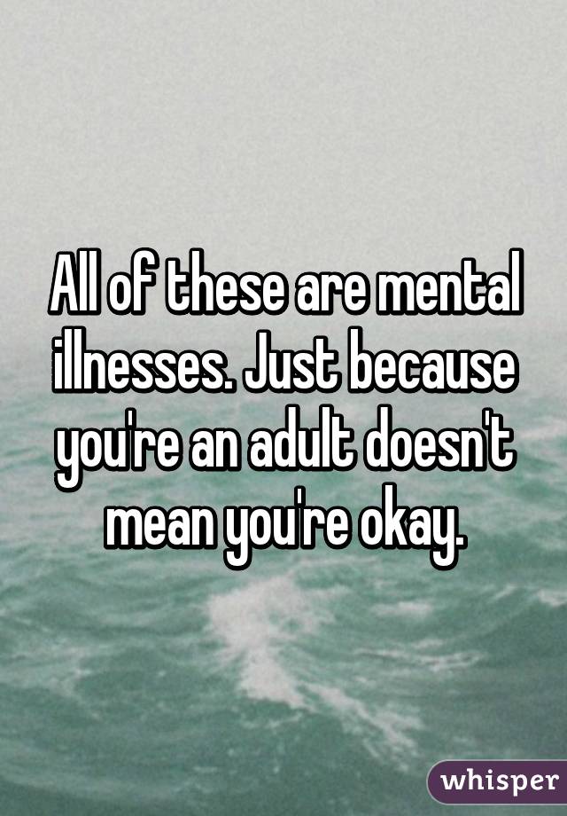 All of these are mental illnesses. Just because you're an adult doesn't mean you're okay.