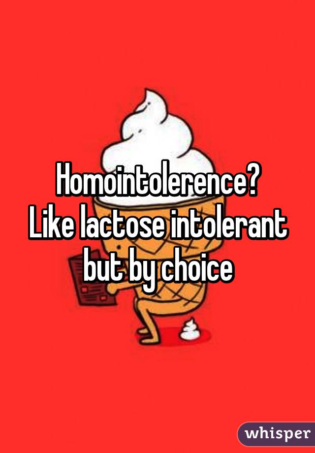 Homointolerence?
Like lactose intolerant but by choice