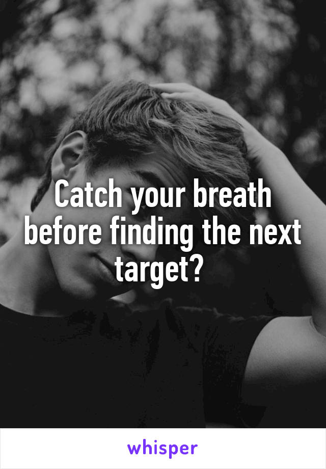Catch your breath before finding the next target? 