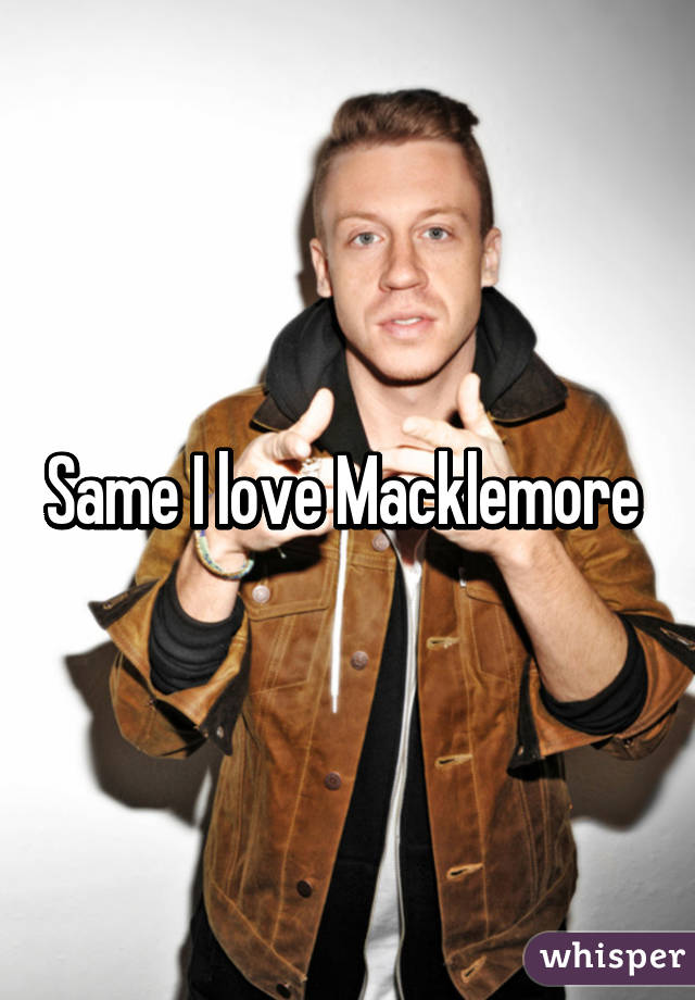 Same I love Macklemore 