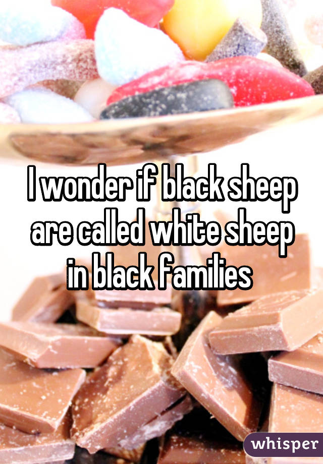 I wonder if black sheep are called white sheep in black families 