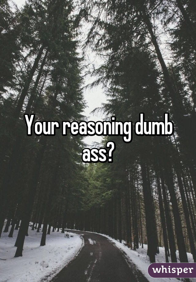 Your reasoning dumb ass?