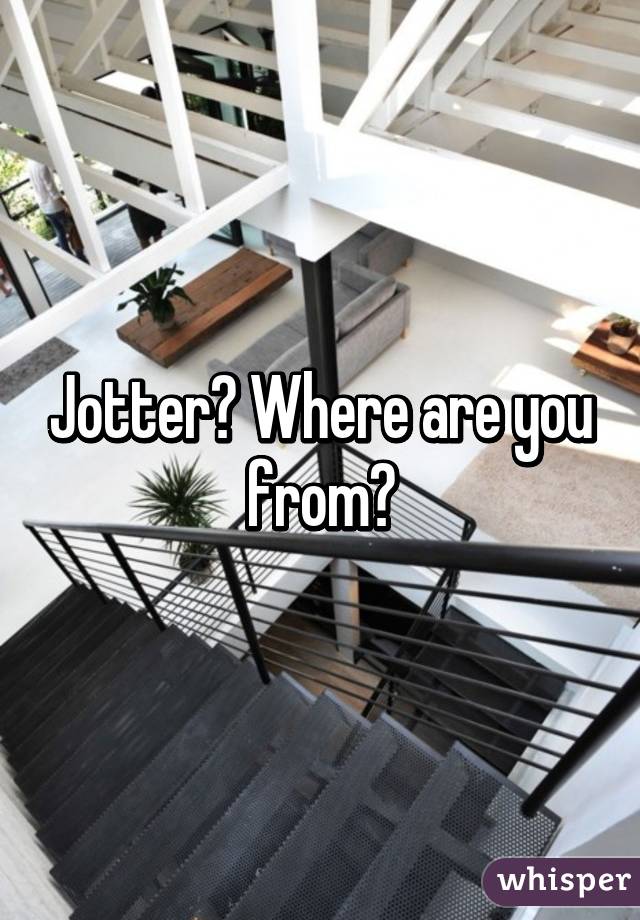 Jotter? Where are you from?