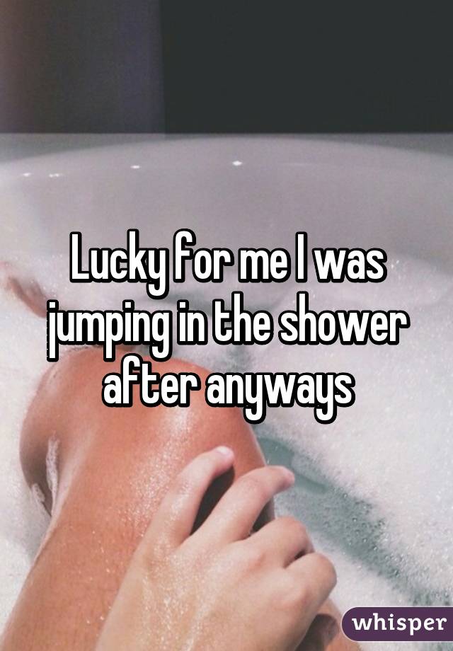 Lucky for me I was jumping in the shower after anyways