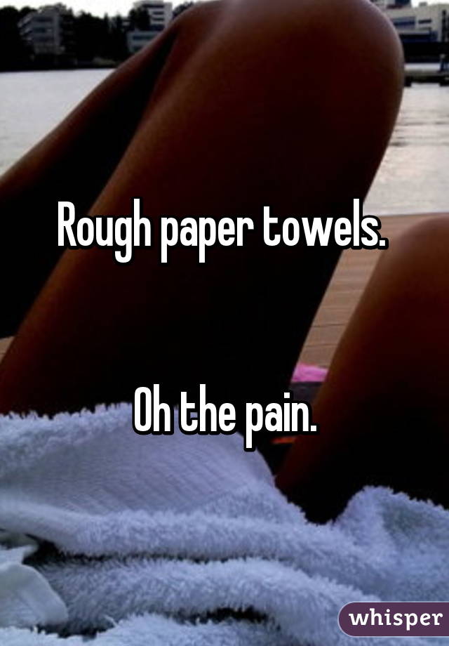 Rough paper towels. 


Oh the pain.