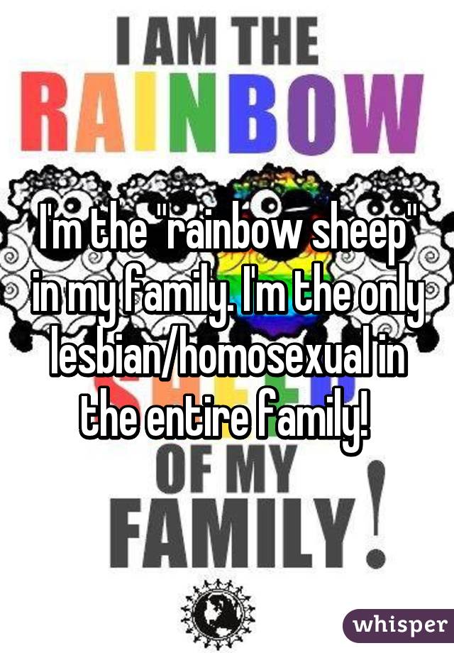 I'm the "rainbow sheep" in my family. I'm the only lesbian/homosexual in the entire family! 