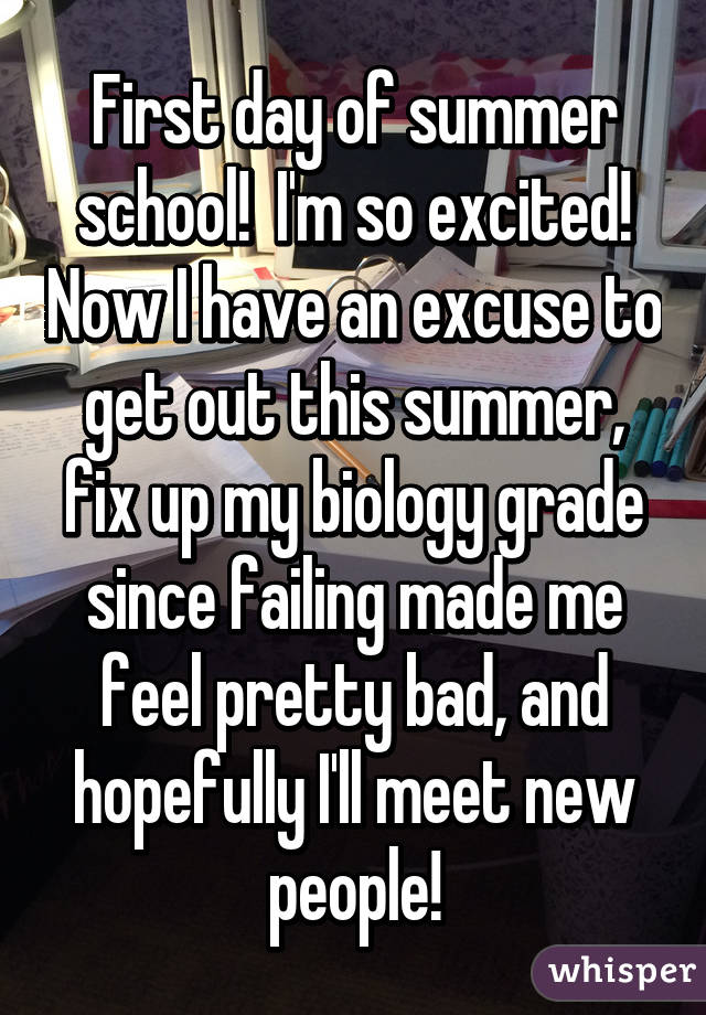 First day of summer school!  I'm so excited! Now I have an excuse to get out this summer, fix up my biology grade since failing made me feel pretty bad, and hopefully I'll meet new people!