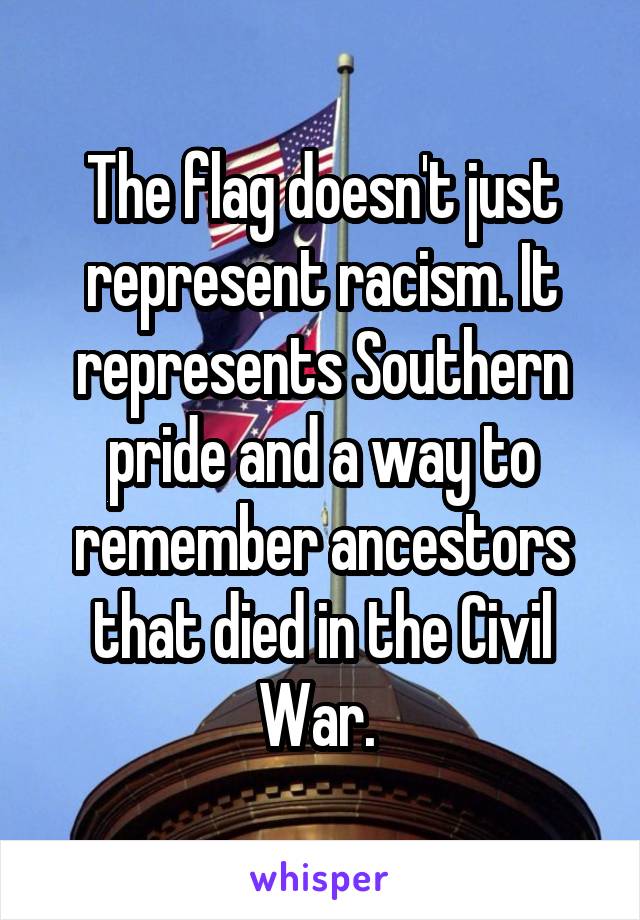 The flag doesn't just represent racism. It represents Southern pride and a way to remember ancestors that died in the Civil War. 