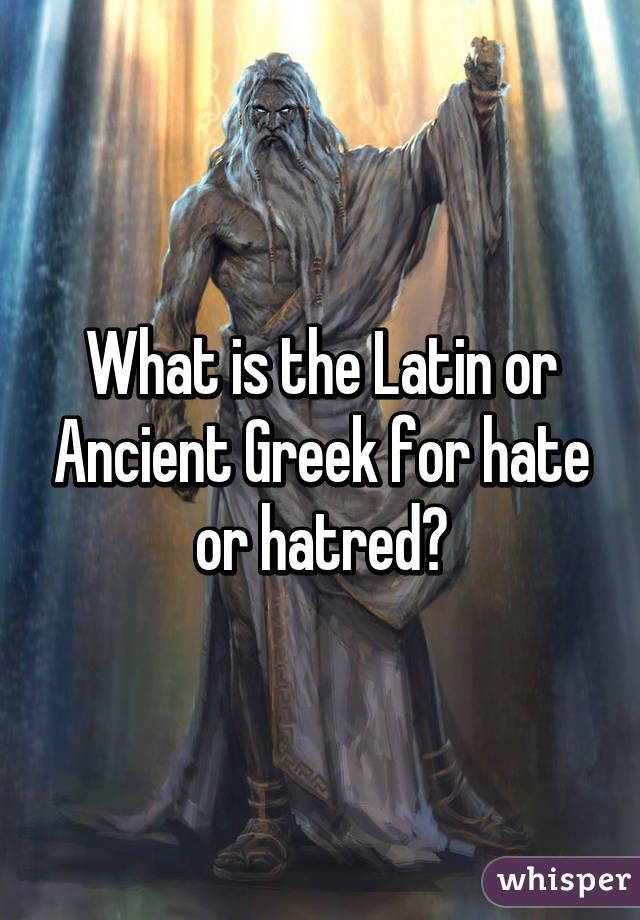 What is the Latin or Ancient Greek for hate or hatred?