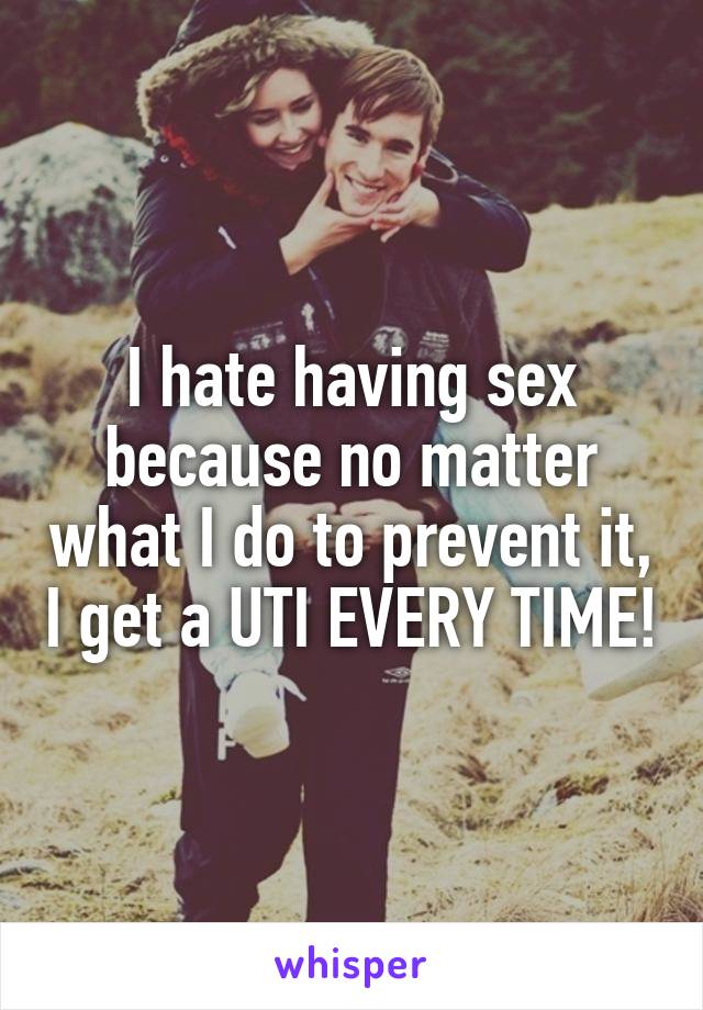 I hate having sex because no matter what I do to prevent it, I get a UTI EVERY TIME!