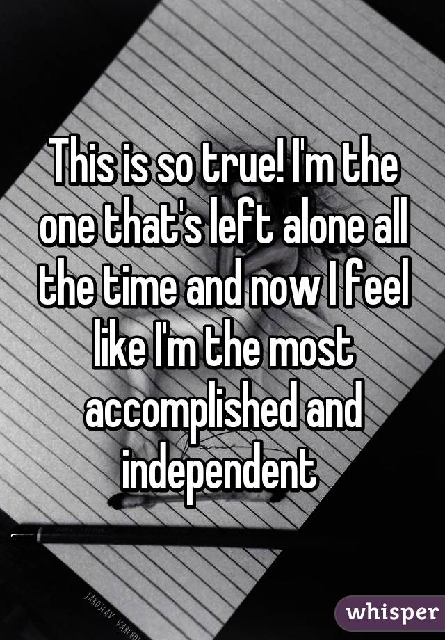 This is so true! I'm the one that's left alone all the time and now I feel like I'm the most accomplished and independent 