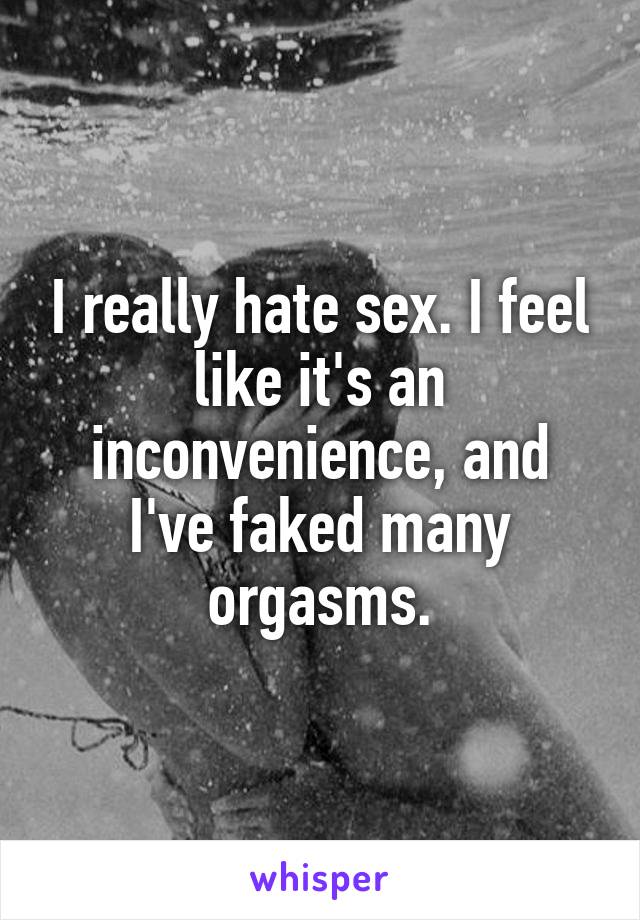 I really hate sex. I feel like it's an inconvenience, and I've faked many orgasms.