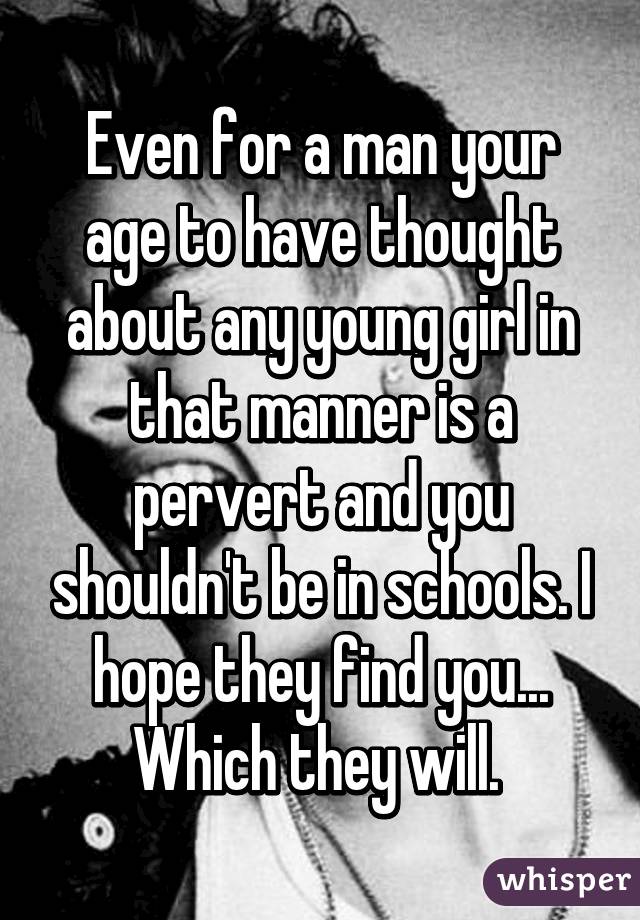 Even for a man your age to have thought about any young girl in that manner is a pervert and you shouldn't be in schools. I hope they find you... Which they will. 