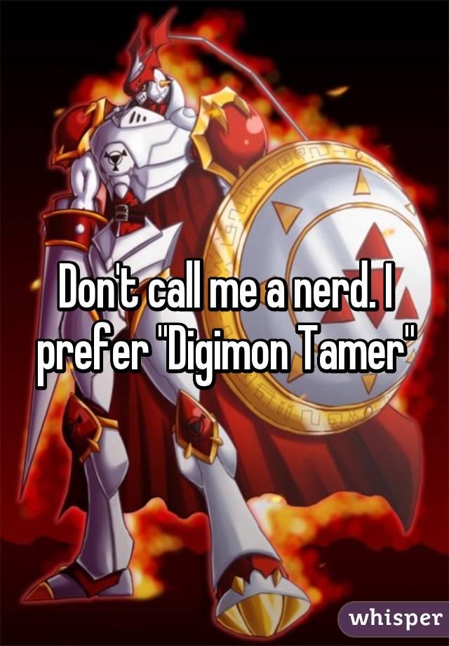 Don't call me a nerd. I prefer "Digimon Tamer"