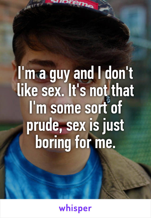 I'm a guy and I don't like sex. It's not that I'm some sort of prude, sex is just boring for me.