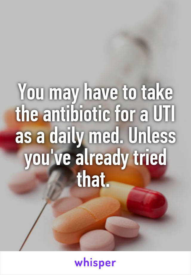 You may have to take the antibiotic for a UTI as a daily med. Unless you've already tried that. 