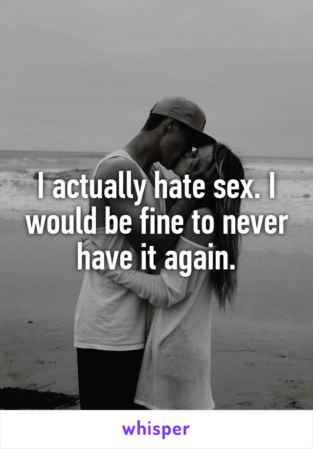 I actually hate sex. I would be fine to never have it again.