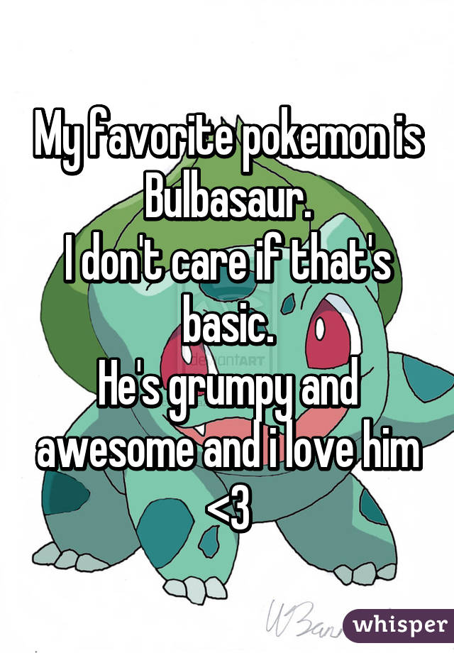 My favorite pokemon is Bulbasaur.
I don't care if that's basic.
He's grumpy and awesome and i love him <3