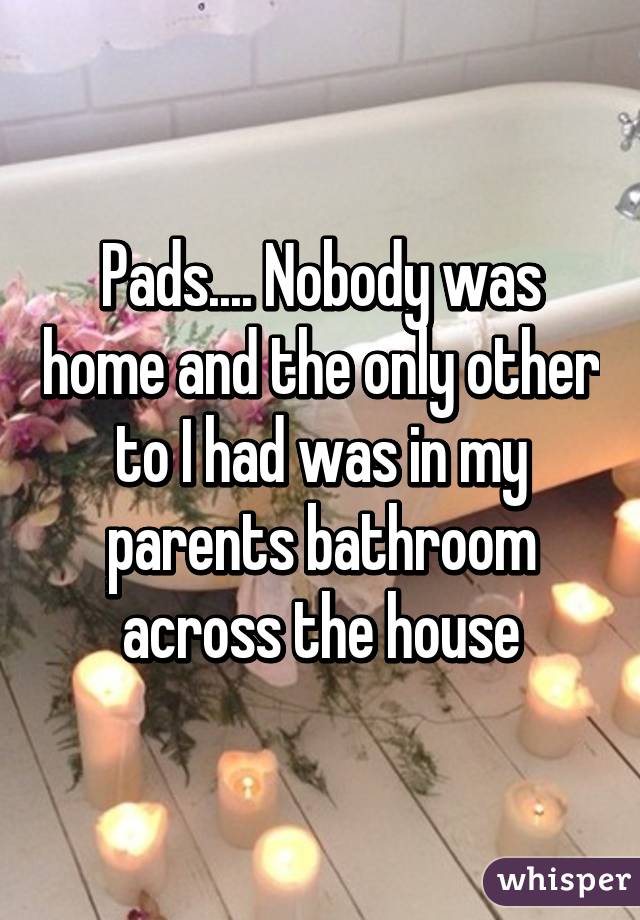 Pads.... Nobody was home and the only other to I had was in my parents bathroom across the house