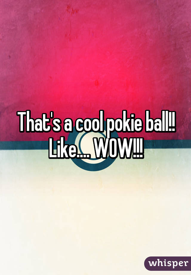 That's a cool pokie ball!!
Like.... WOW!!!