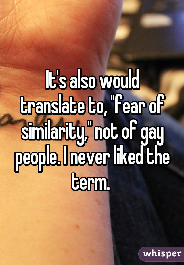 It's also would translate to, "fear of similarity," not of gay people. I never liked the term. 