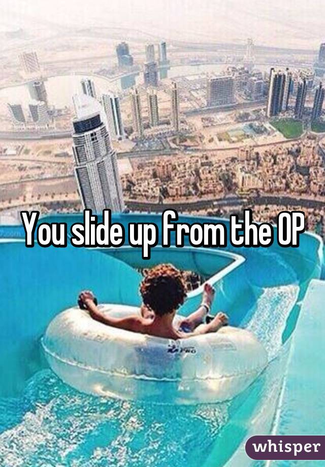 You slide up from the OP