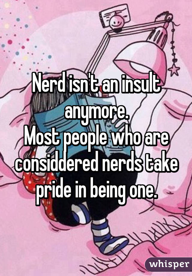 Nerd isn't an insult anymore.
Most people who are considdered nerds take pride in being one.